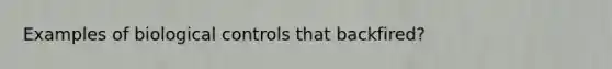 Examples of biological controls that backfired?