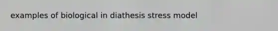 examples of biological in diathesis stress model