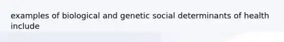 examples of biological and genetic social determinants of health include