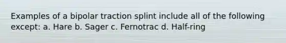 Examples of a bipolar traction splint include all of the following except: a. Hare b. Sager c. Fernotrac d. Half-ring