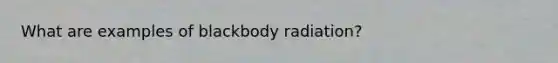 What are examples of blackbody radiation?