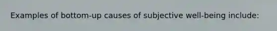 Examples of bottom-up causes of subjective well-being include: