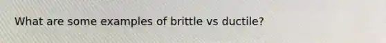 What are some examples of brittle vs ductile?