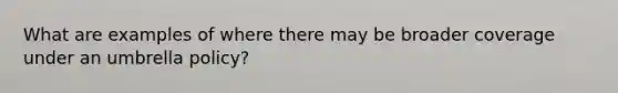 What are examples of where there may be broader coverage under an umbrella policy?