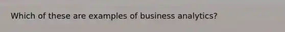 Which of these are examples of business analytics?