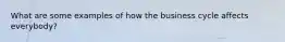 What are some examples of how the business cycle affects everybody?