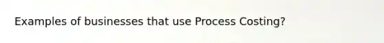 Examples of businesses that use Process Costing?