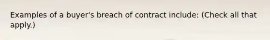 Examples of a buyer's breach of contract include: (Check all that apply.)