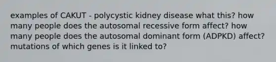 examples of CAKUT - polycystic kidney disease what this? how many people does the autosomal recessive form affect? how many people does the autosomal dominant form (ADPKD) affect? mutations of which genes is it linked to?