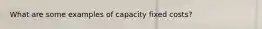 What are some examples of capacity fixed costs?