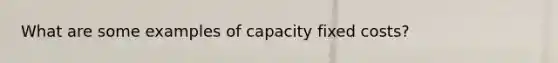 What are some examples of capacity fixed costs?