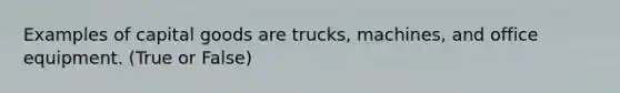 Examples of capital goods are trucks, machines, and office equipment. (True or False)