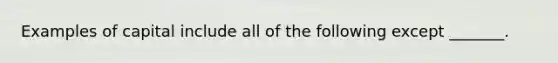 Examples of capital include all of the following except _______.