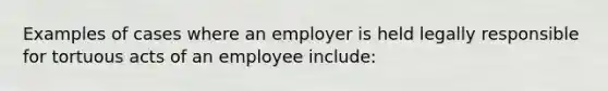 Examples of cases where an employer is held legally responsible for tortuous acts of an employee include: