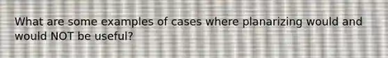 What are some examples of cases where planarizing would and would NOT be useful?