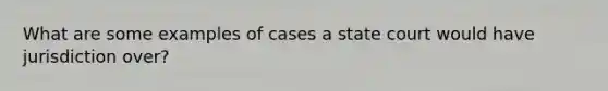 What are some examples of cases a state court would have jurisdiction over?