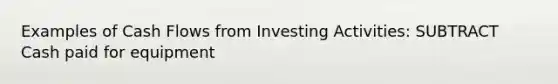 Examples of Cash Flows from Investing Activities: SUBTRACT Cash paid for equipment