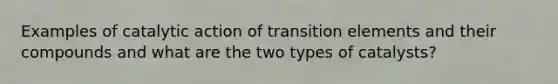 Examples of catalytic action of transition elements and their compounds and what are the two types of catalysts?