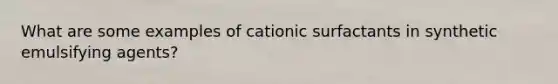 What are some examples of cationic surfactants in synthetic emulsifying agents?