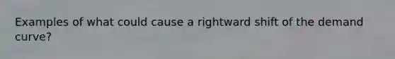 Examples of what could cause a rightward shift of the demand curve?
