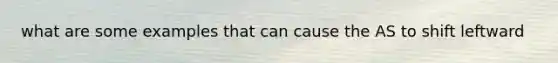 what are some examples that can cause the AS to shift leftward