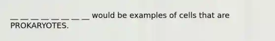 __ __ __ __ __ __ __ __ would be examples of cells that are PROKARYOTES.