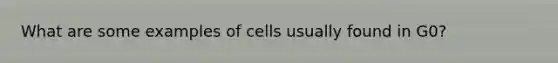 What are some examples of cells usually found in G0?