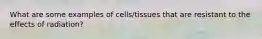 What are some examples of cells/tissues that are resistant to the effects of radiation?