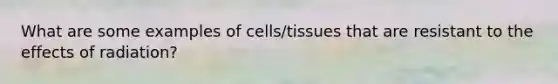 What are some examples of cells/tissues that are resistant to the effects of radiation?