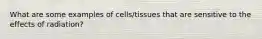 What are some examples of cells/tissues that are sensitive to the effects of radiation?