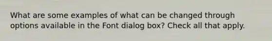 What are some examples of what can be changed through options available in the Font dialog box? Check all that apply.