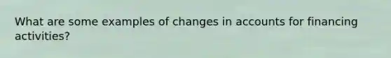 What are some examples of changes in accounts for financing activities?