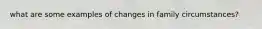 what are some examples of changes in family circumstances?