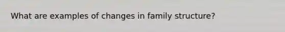 What are examples of changes in family structure?