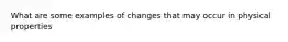 What are some examples of changes that may occur in physical properties