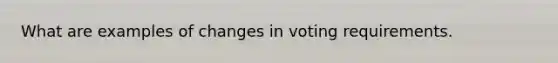 What are examples of changes in voting requirements.