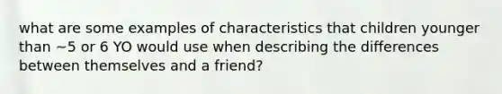 what are some examples of characteristics that children younger than ~5 or 6 YO would use when describing the differences between themselves and a friend?