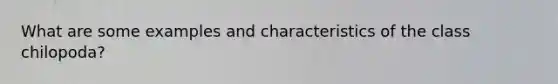 What are some examples and characteristics of the class chilopoda?
