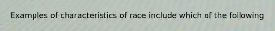 Examples of characteristics of race include which of the following