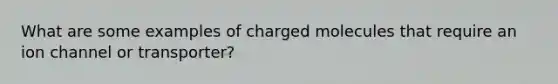 What are some examples of charged molecules that require an ion channel or transporter?