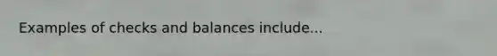 Examples of checks and balances include...