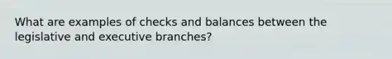 What are examples of checks and balances between the legislative and executive branches?