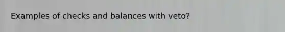 Examples of checks and balances with veto?