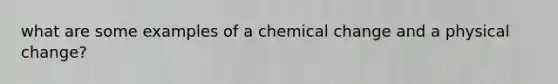 what are some examples of a chemical change and a physical change?