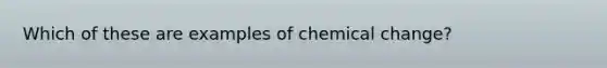 Which of these are examples of chemical change?