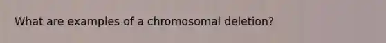 What are examples of a chromosomal deletion?