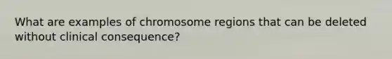 What are examples of chromosome regions that can be deleted without clinical consequence?