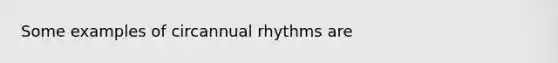 Some examples of circannual rhythms are