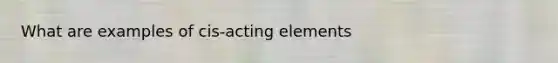 What are examples of cis-acting elements