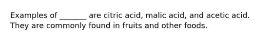 Examples of _______ are citric acid, malic acid, and acetic acid. They are commonly found in fruits and other foods.